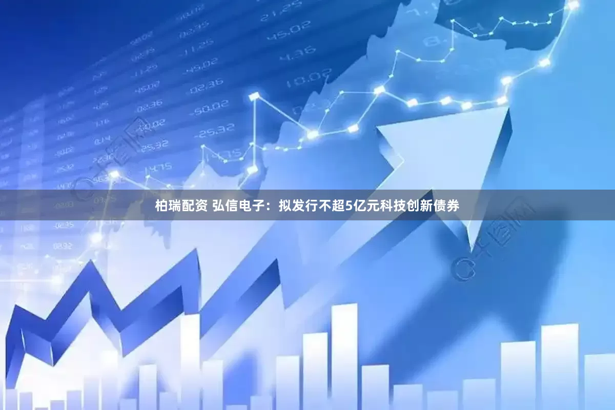 柏瑞配资 弘信电子：拟发行不超5亿元科技创新债券
