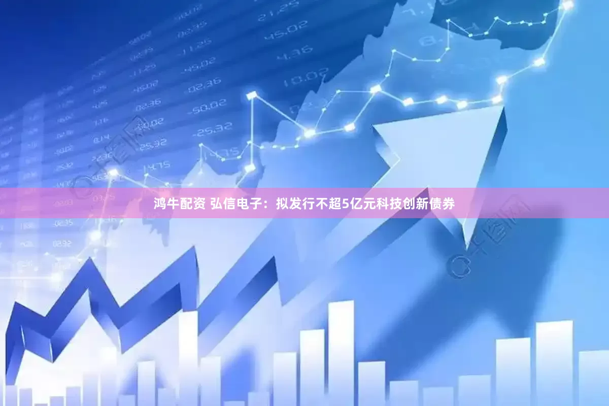 鸿牛配资 弘信电子：拟发行不超5亿元科技创新债券