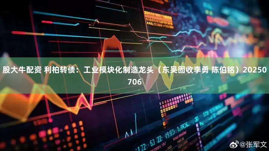 股大牛配资 利柏转债：工业模块化制造龙头（东吴固收李勇 陈伯铭）20250706