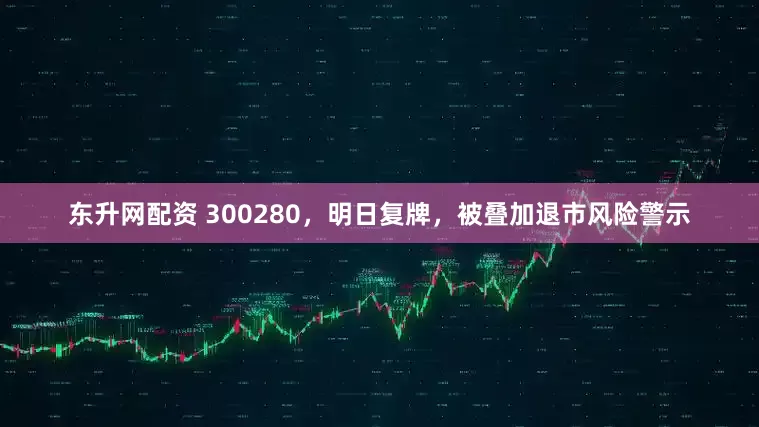 东升网配资 300280，明日复牌，被叠加退市风险警示