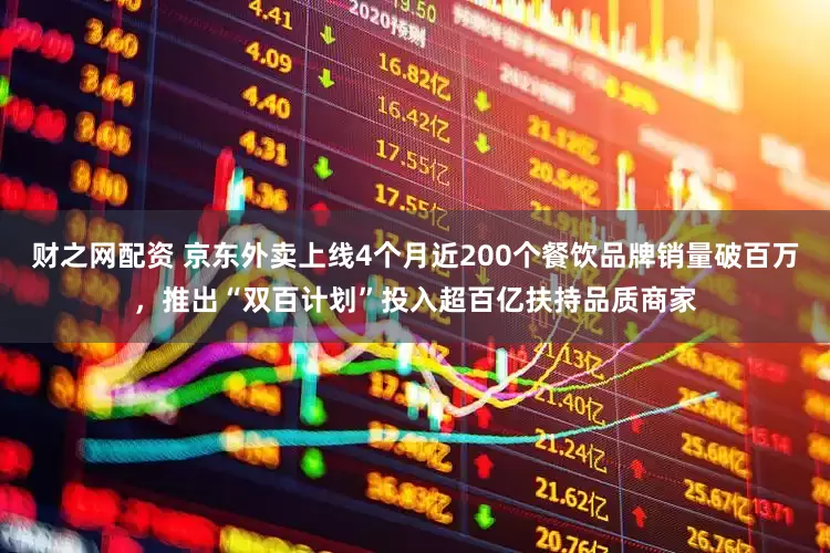 财之网配资 京东外卖上线4个月近200个餐饮品牌销量破百万，推出“双百计划”投入超百亿扶持品质商家