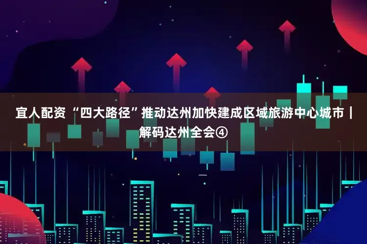 宜人配资 “四大路径”推动达州加快建成区域旅游中心城市｜解码达州全会④