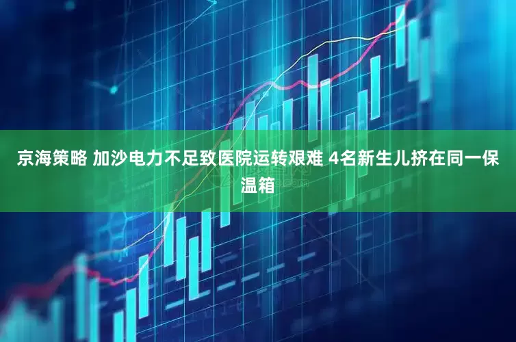 京海策略 加沙电力不足致医院运转艰难 4名新生儿挤在同一保温箱