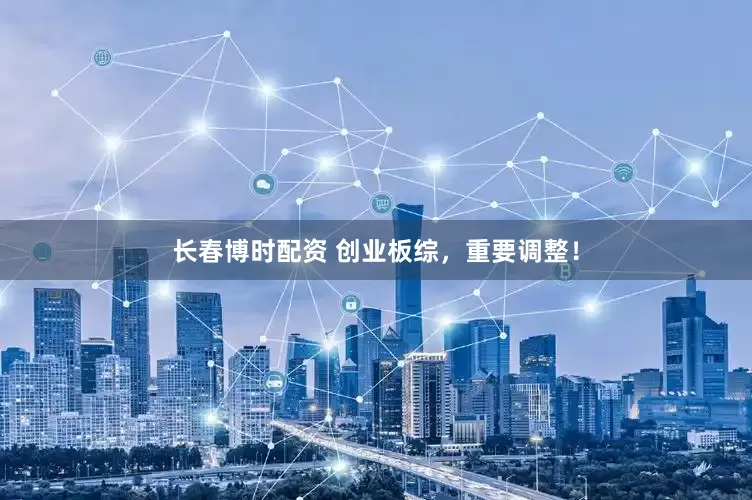 长春博时配资 创业板综，重要调整！