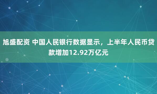 旭盛配资 中国人民银行数据显示，上半年人民币贷款增加12.92万亿元