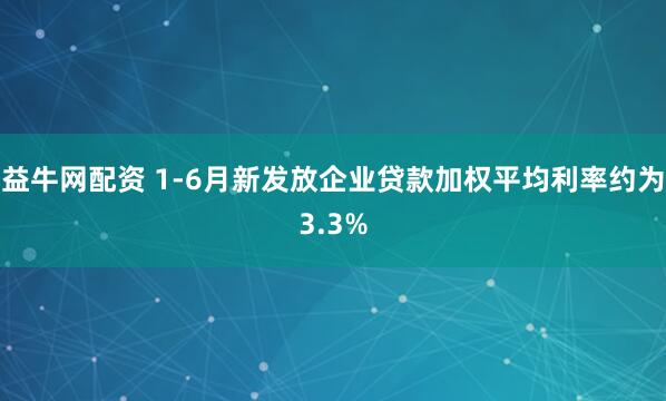 益牛网配资 1-6月新发放企业贷款加权平均利率约为3.3%