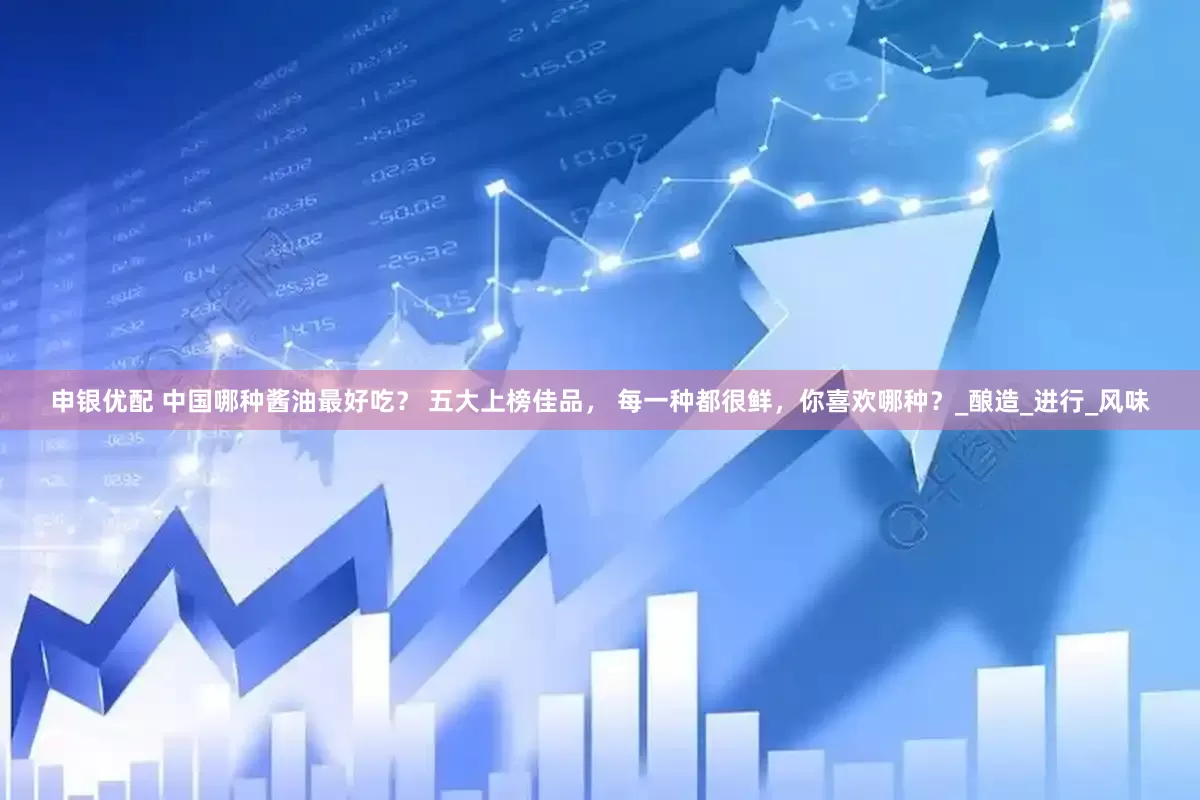 申银优配 中国哪种酱油最好吃？ 五大上榜佳品， 每一种都很鲜，你喜欢哪种？_酿造_进行_风味