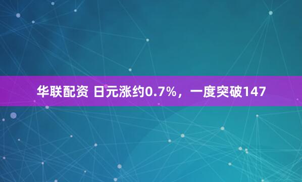 华联配资 日元涨约0.7%，一度突破147