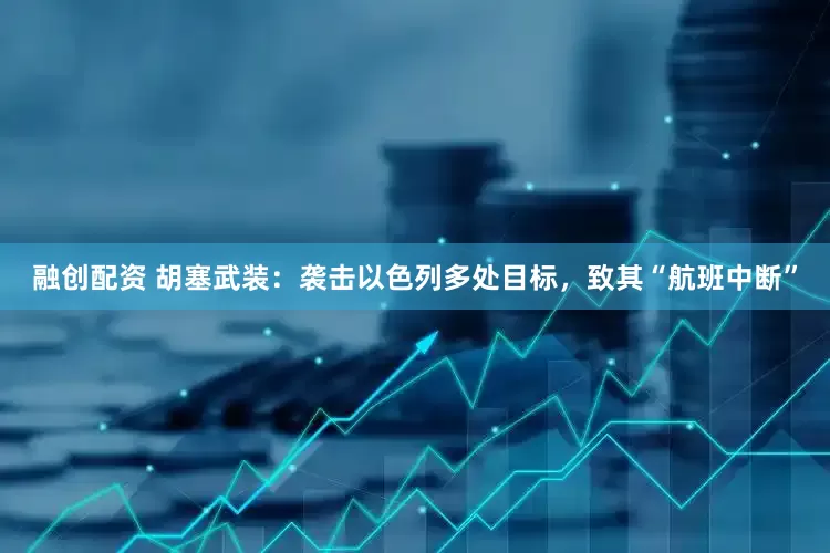 融创配资 胡塞武装：袭击以色列多处目标，致其“航班中断”