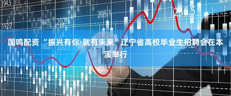 国鸣配资 “振兴有你·就有未来”辽宁省高校毕业生招聘会在本溪举行