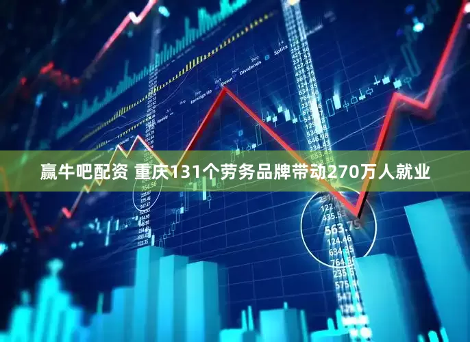赢牛吧配资 重庆131个劳务品牌带动270万人就业