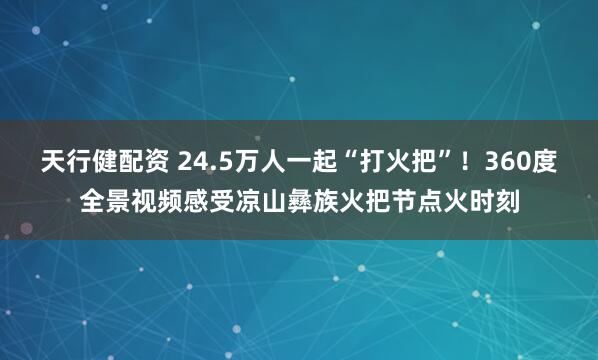 天行健配资 24.5万人一起“打火把”！360度全景视频感受凉山彝族火把节点火时刻
