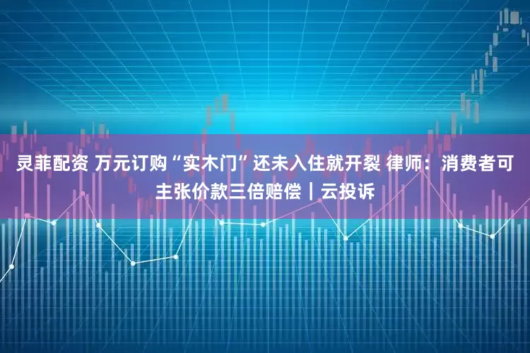 灵菲配资 万元订购“实木门”还未入住就开裂 律师：消费者可主张价款三倍赔偿｜云投诉