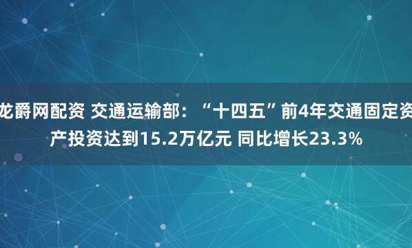 龙爵网配资 交通运输部：“十四五”前4年交通固定资产投资达到15.2万亿元 同比增长23.3%
