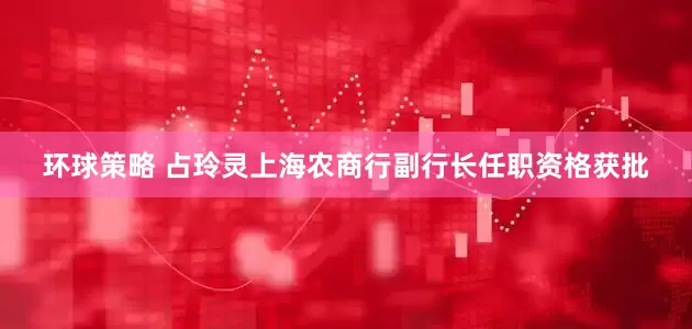 环球策略 占玲灵上海农商行副行长任职资格获批