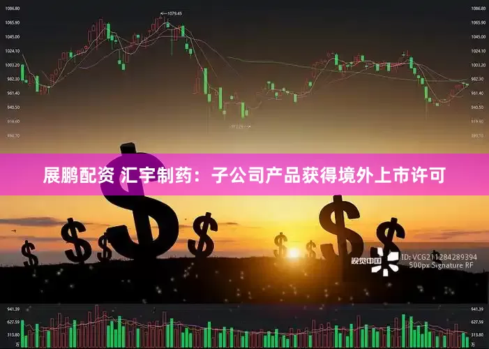 展鹏配资 汇宇制药：子公司产品获得境外上市许可