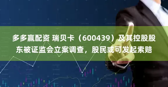 多多赢配资 瑞贝卡（600439）及其控股股东被证监会立案调查，股民或可发起索赔