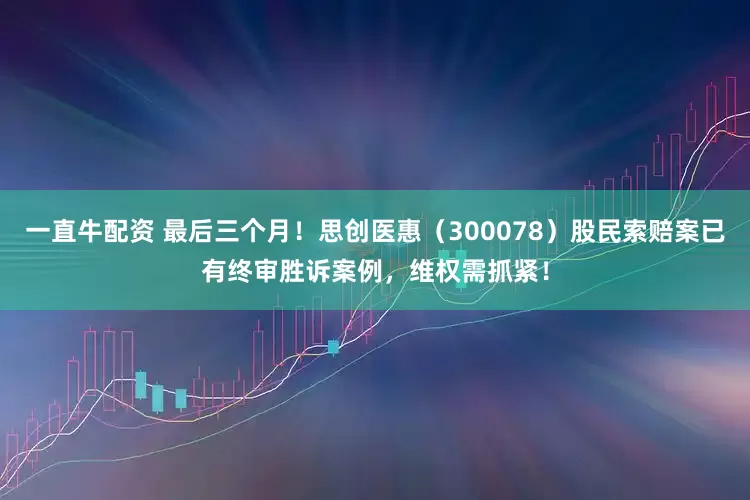 一直牛配资 最后三个月！思创医惠（300078）股民索赔案已有终审胜诉案例，维权需抓紧！