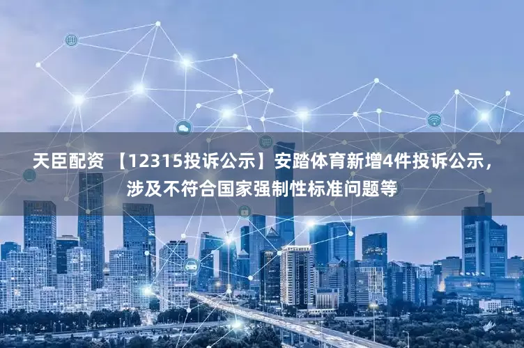 天臣配资 【12315投诉公示】安踏体育新增4件投诉公示，涉及不符合国家强制性标准问题等