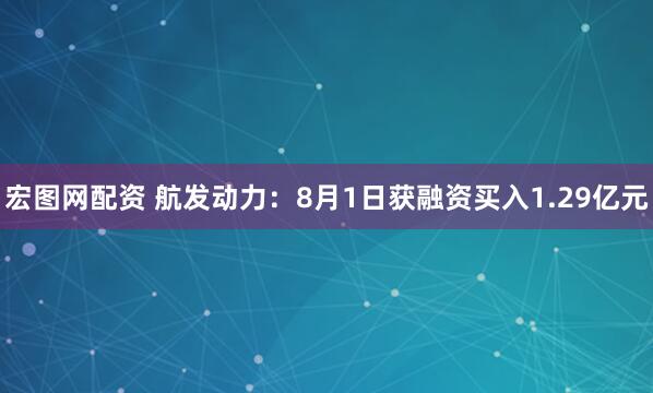 宏图网配资 航发动力：8月1日获融资买入1.29亿元
