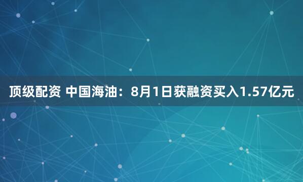 顶级配资 中国海油：8月1日获融资买入1.57亿元