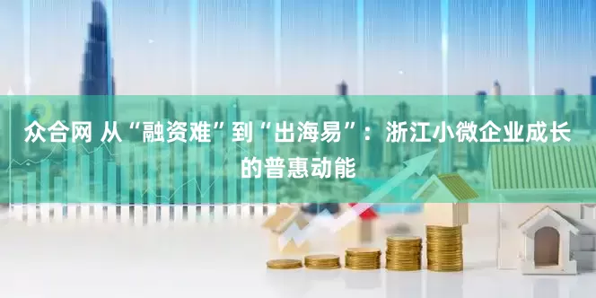 众合网 从“融资难”到“出海易”：浙江小微企业成长的普惠动能