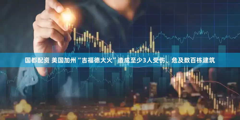 国都配资 美国加州“吉福德大火”造成至少3人受伤、危及数百栋建筑