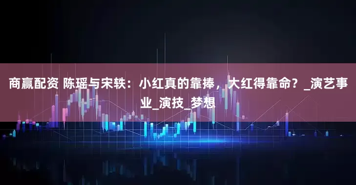 商赢配资 陈瑶与宋轶：小红真的靠捧，大红得靠命？_演艺事业_演技_梦想
