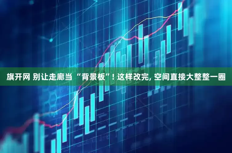 旗开网 别让走廊当 “背景板”! 这样改完, 空间直接大整整一圈