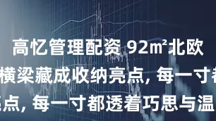 高忆管理配资 92㎡北欧风住宅, 把横梁藏成收纳亮点, 每一寸都透着巧思与温度